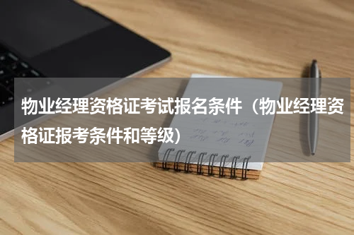 物业经理资格证考试报名条件（物业经理资格证报考条件和等级）