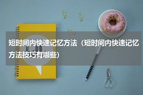 短时间内快速记忆方法（短时间内快速记忆方法技巧有哪些）