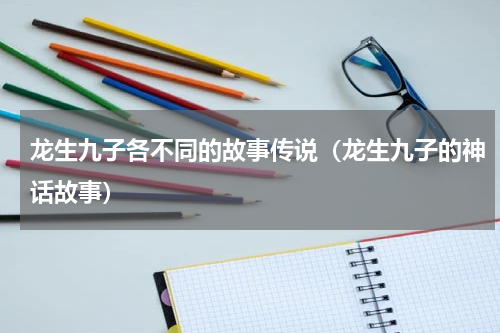龙生九子各不同的故事传说（龙生九子的神话故事）