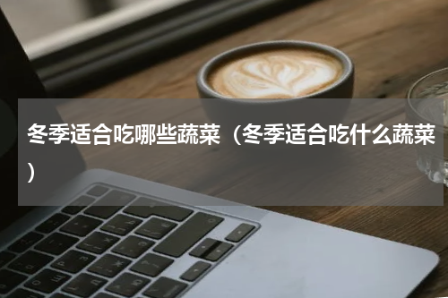 冬季适合吃哪些蔬菜（冬季适合吃什么蔬菜）