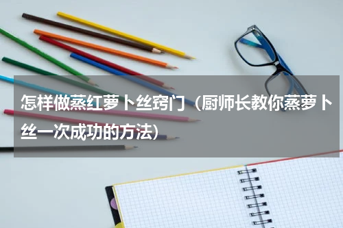 怎样做蒸红萝卜丝窍门（厨师长教你蒸萝卜丝一次成功的方法）