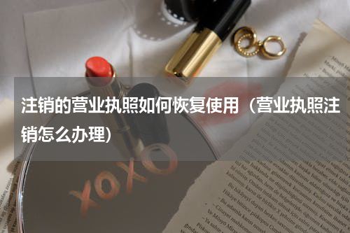 注销的营业执照如何恢复使用（营业执照注销怎么办理）