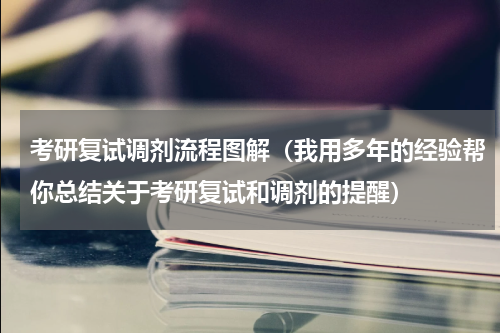 考研复试调剂流程图解（我用多年的经验帮你总结关于考研复试和调剂的提醒）