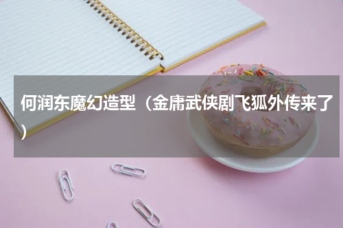 何润东魔幻造型（金庸武侠剧飞狐外传来了）