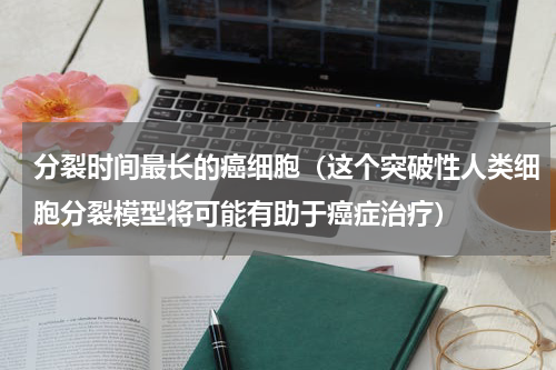 分裂时间最长的癌细胞（这个突破性人类细胞分裂模型将可能有助于癌症治疗）