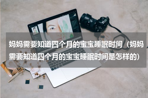 妈妈需要知道四个月的宝宝睡眠时间（妈妈需要知道四个月的宝宝睡眠时间是怎样的）