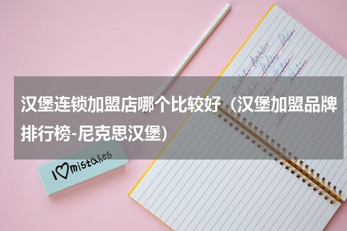 汉堡连锁加盟店哪个比较好（汉堡加盟品牌排行榜-尼克思汉堡）