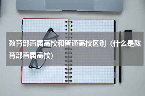 教育部直属高校和普通高校区别（什么是教育部直属高校）