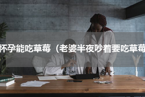 刚怀孕能吃草莓（老婆半夜吵着要吃草莓）