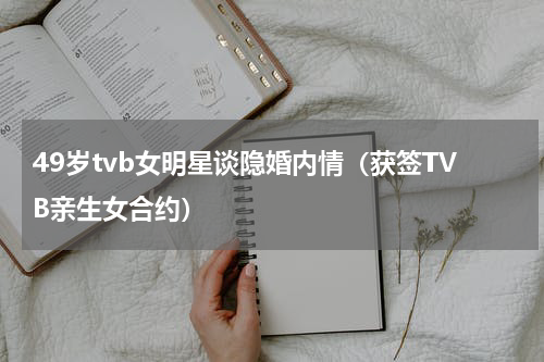 49岁tvb女明星谈隐婚内情（获签TVB亲生女合约）