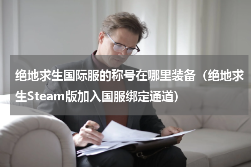 绝地求生国际服的称号在哪里装备（绝地求生Steam版加入国服绑定通道）