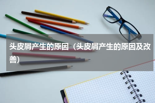 头皮屑产生的原因（头皮屑产生的原因及改善）