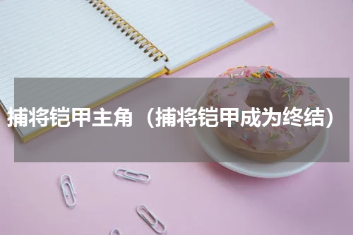 捕将铠甲主角（捕将铠甲成为终结）