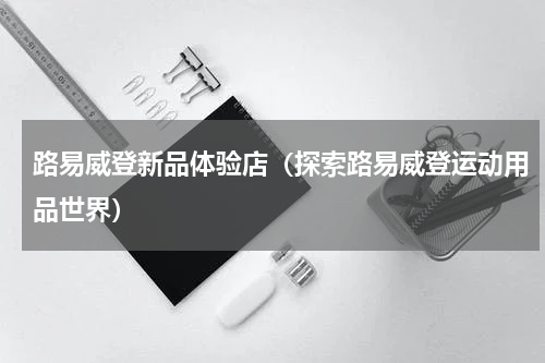 路易威登新品体验店（探索路易威登运动用品世界）