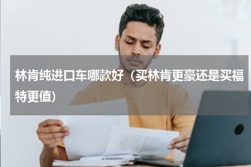 林肯纯进口车哪款好（买林肯更豪还是买福特更值）