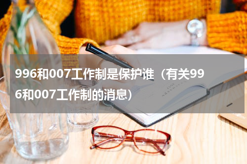 996和007工作制是保护谁（有关996和007工作制的消息）