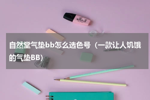 自然堂气垫bb怎么选色号（一款让人饥饿的气垫BB）
