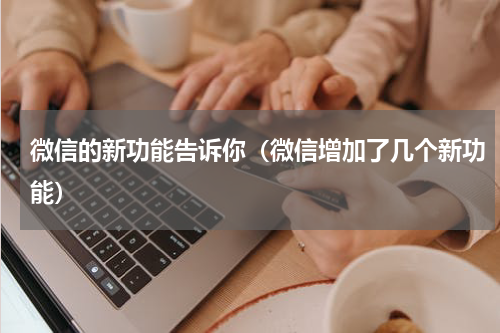 微信的新功能告诉你（微信增加了几个新功能）