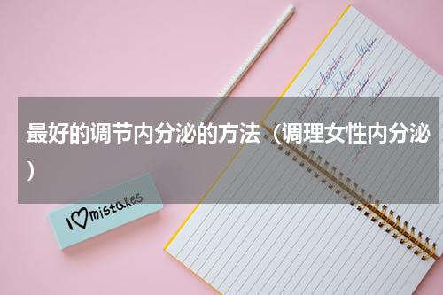 最好的调节内分泌的方法（调理女性内分泌）