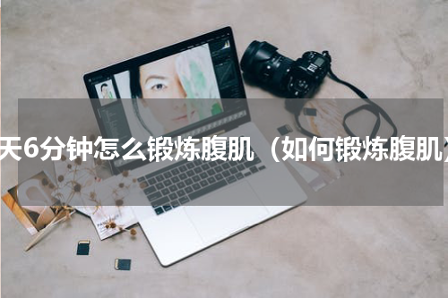 每天6分钟怎么锻炼腹肌（如何锻炼腹肌）