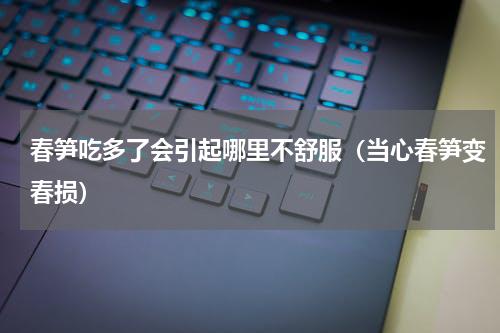 春笋吃多了会引起哪里不舒服（当心春笋变春损）