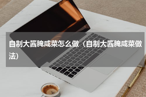 自制大酱腌咸菜怎么做（自制大酱腌咸菜做法）