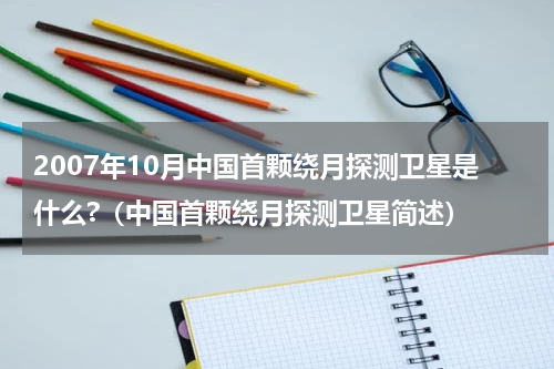 2007年10月中国首颗绕月探测卫星是什么?（中国首颗绕月探测卫星简述）