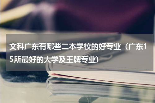 文科广东有哪些二本学校的好专业（广东15所最好的大学及王牌专业）