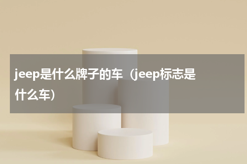 jeep是什么牌子的车（jeep标志是什么车）