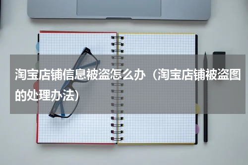 淘宝店铺信息被盗怎么办（淘宝店铺被盗图的处理办法）