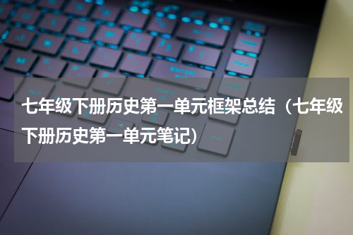 七年级下册历史第一单元框架总结（七年级下册历史第一单元笔记）