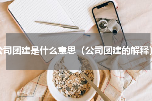 公司团建是什么意思（公司团建的解释）