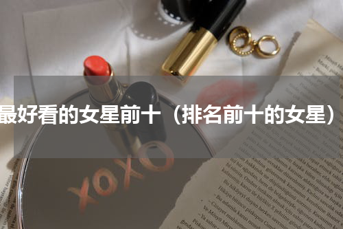 最好看的女星前十（排名前十的女星）