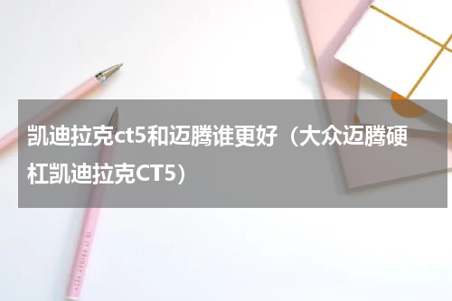 凯迪拉克ct5和迈腾谁更好（大众迈腾硬杠凯迪拉克CT5）