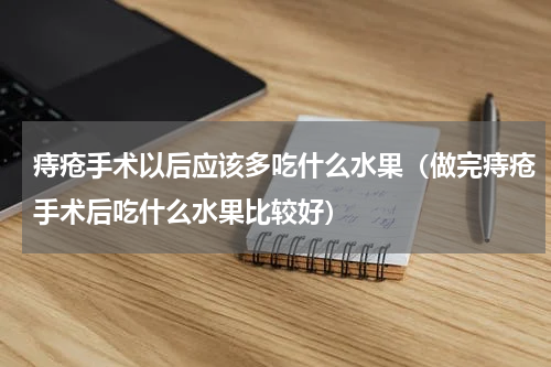 痔疮手术以后应该多吃什么水果（做完痔疮手术后吃什么水果比较好）