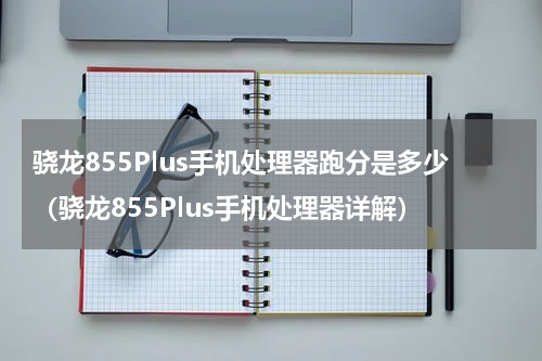 骁龙855Plus手机处理器跑分是多少（骁龙855Plus手机处理器详解）