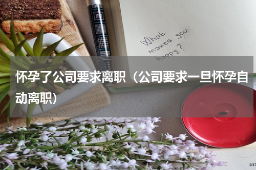 怀孕了公司要求离职（公司要求一旦怀孕自动离职）