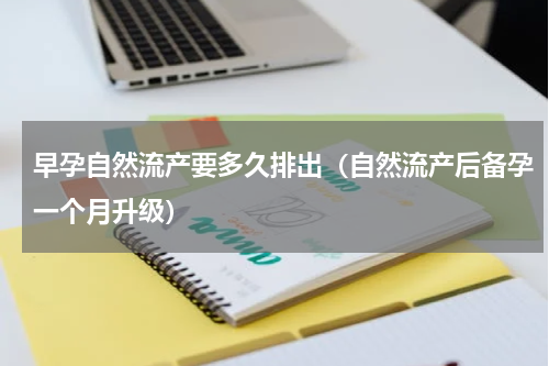 早孕自然流产要多久排出（自然流产后备孕一个月升级）