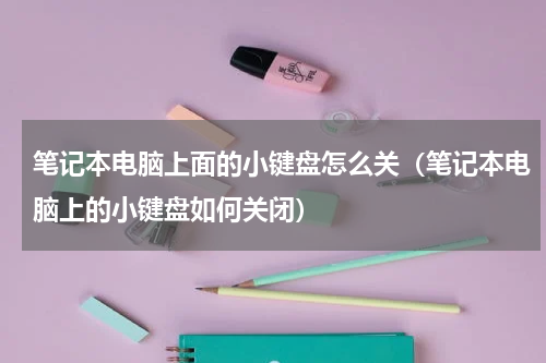 笔记本电脑上面的小键盘怎么关（笔记本电脑上的小键盘如何关闭）