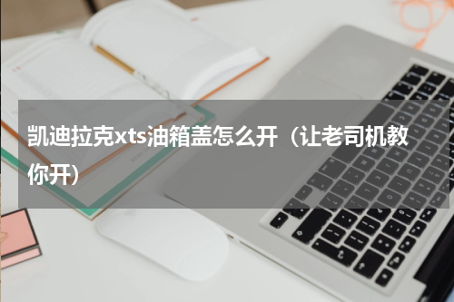 凯迪拉克xts油箱盖怎么开（让老司机教你开）