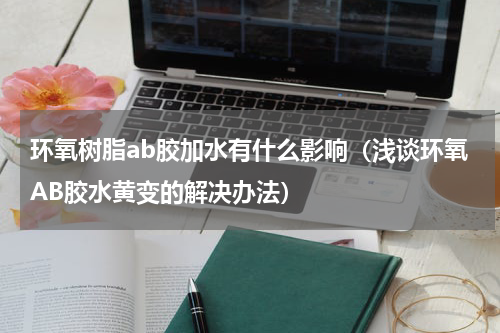 环氧树脂ab胶加水有什么影响（浅谈环氧AB胶水黄变的解决办法）