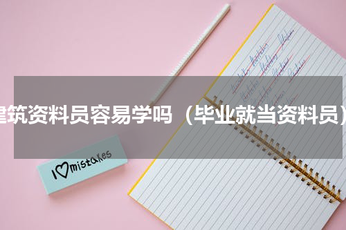 建筑资料员容易学吗（毕业就当资料员）