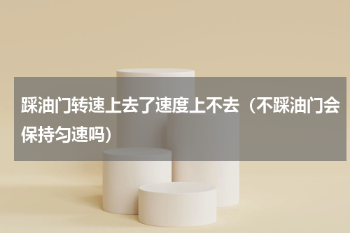 踩油门转速上去了速度上不去（不踩油门会保持匀速吗）