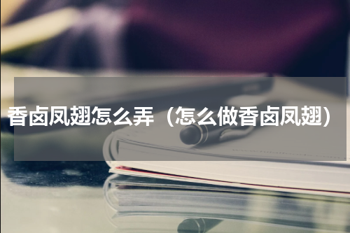 香卤凤翅怎么弄（怎么做香卤凤翅）