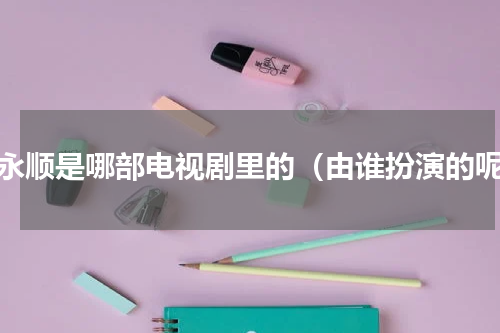 王永顺是哪部电视剧里的（由谁扮演的呢）