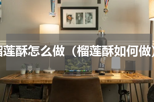 榴莲酥怎么做（榴莲酥如何做）