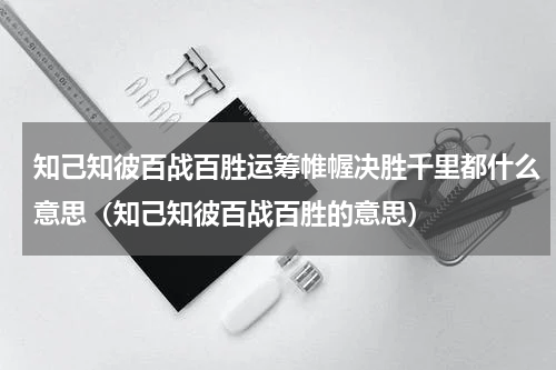 知己知彼百战百胜运筹帷幄决胜千里都什么意思（知己知彼百战百胜的意思）