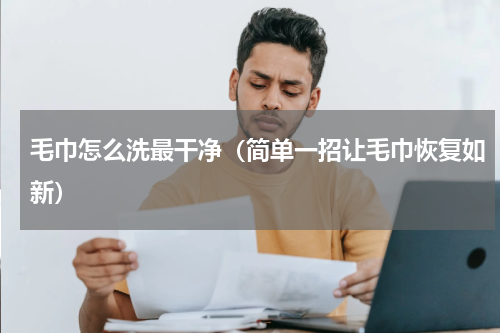 毛巾怎么洗最干净（简单一招让毛巾恢复如新）