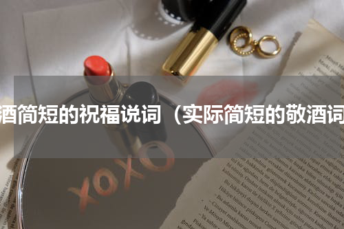 敬酒简短的祝福说词（实际简短的敬酒词）