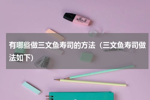 有哪些做三文鱼寿司的方法（三文鱼寿司做法如下）